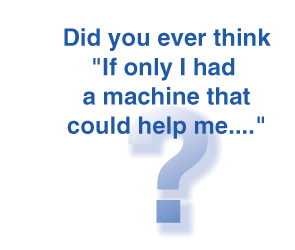 Did you ever think If only I had a machine that could help me...
